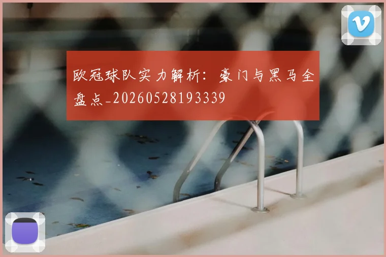 欧冠球队实力解析:豪门与黑马全盘点_20260528193339