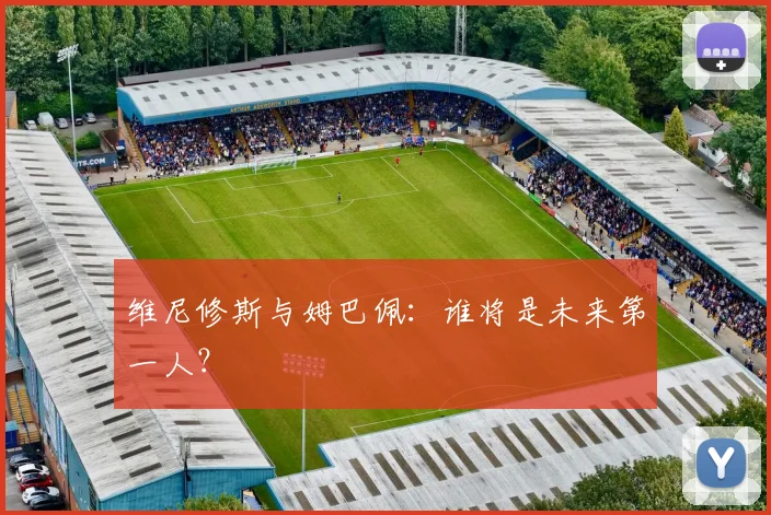 维尼修斯与姆巴佩:谁将是未来第一人?