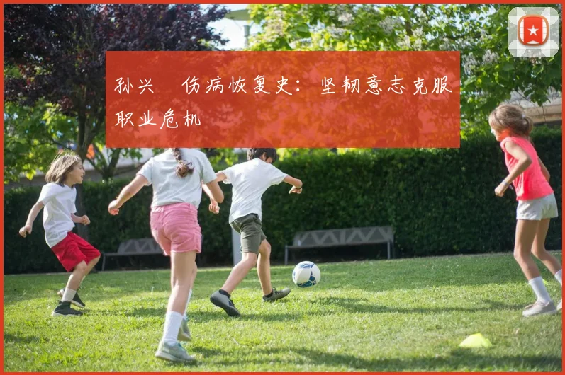 孙兴慜伤病恢复史：坚韧意志克服职业危机