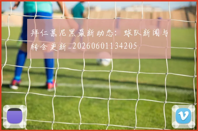 拜仁慕尼黑最新动态：球队新闻与转会更新_20260601134205