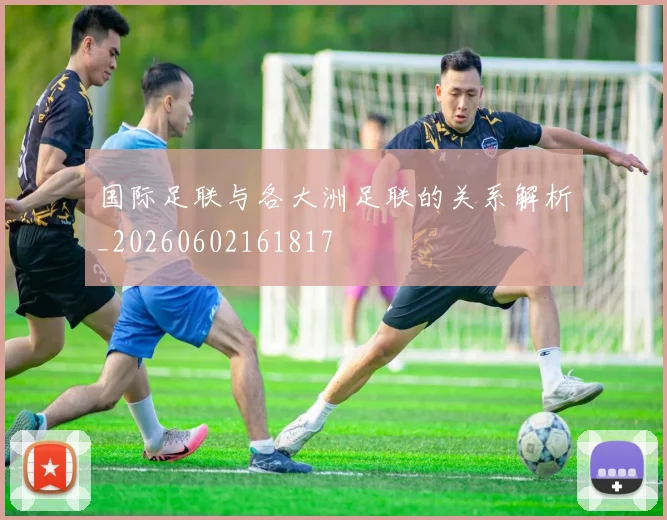 国际足联与各大洲足联的关系解析_20260602161817