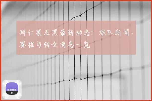 拜仁慕尼黑最新动态：球队新闻、赛程与转会消息一览