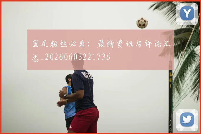 国足粉丝必看:最新资讯与评论汇总_20260603221736