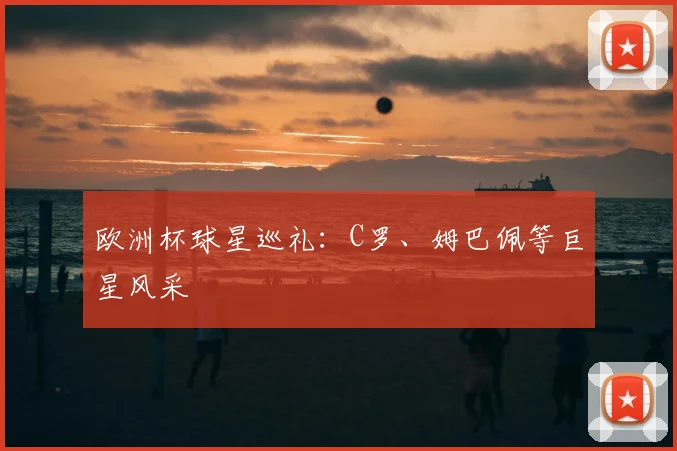 欧洲杯球星巡礼:C罗、姆巴佩等巨星风采