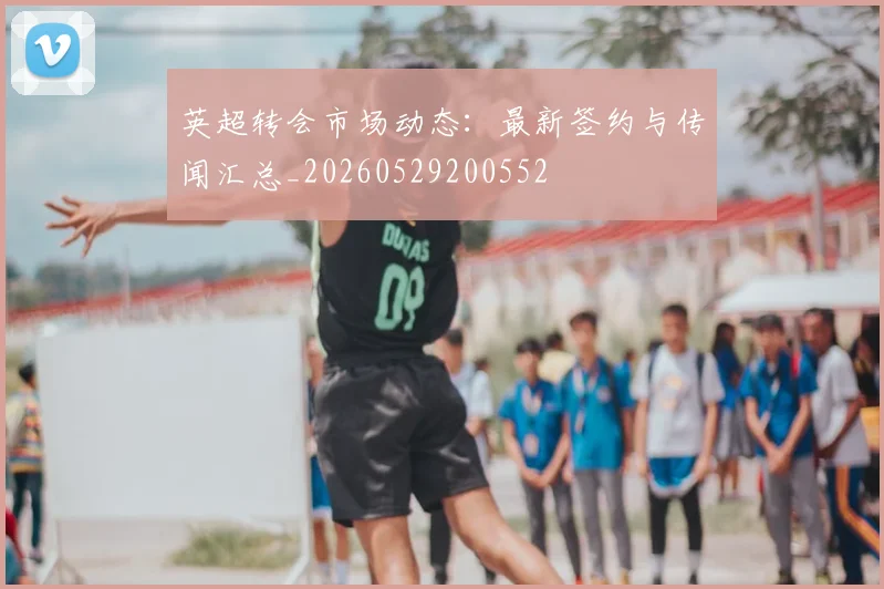 英超转会市场动态:最新签约与传闻汇总_20260529200552