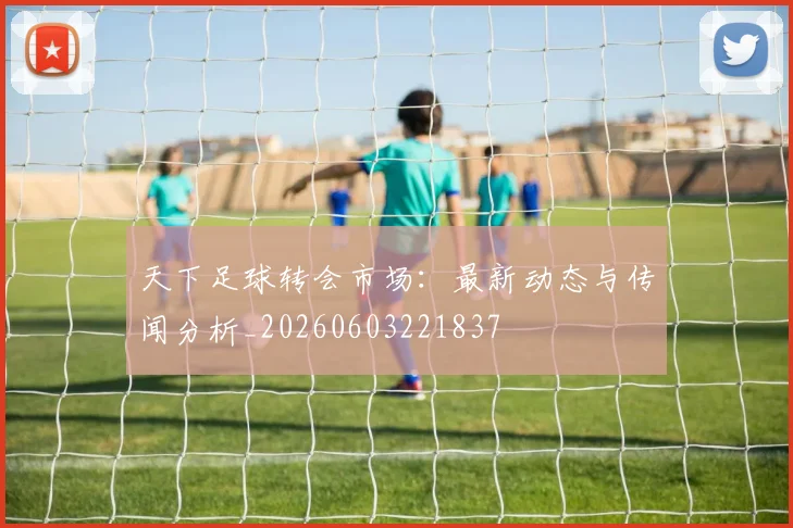 天下足球转会市场：最新动态与传闻分析_20260603221837
