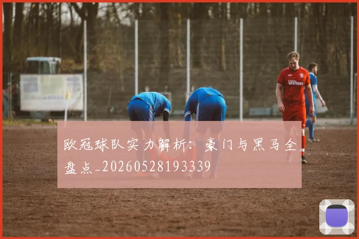 欧冠球队实力解析：豪门与黑马全盘点_20260528193339