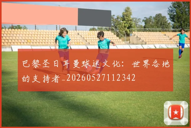 巴黎圣日耳曼球迷文化:世界各地的支持者_20260527112342