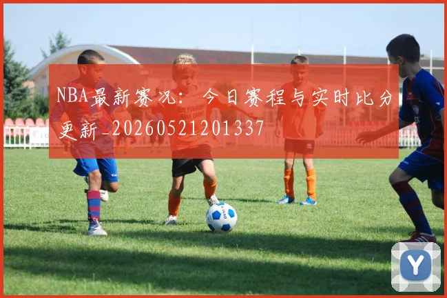 NBA最新赛况：今日赛程与实时比分更新_20260521201337