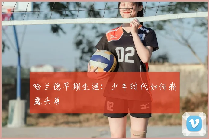 哈兰德早期生涯:少年时代如何崭露头角