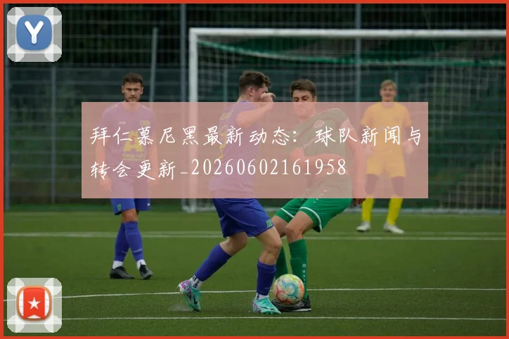 拜仁慕尼黑最新动态:球队新闻与转会更新_20260602161958