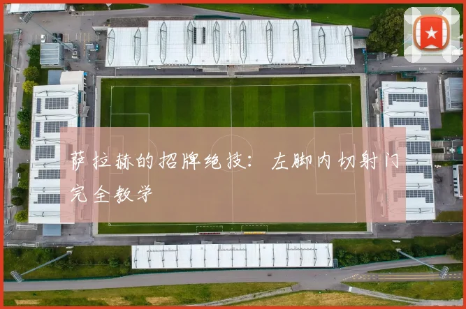 萨拉赫的招牌绝技：左脚内切射门完全教学