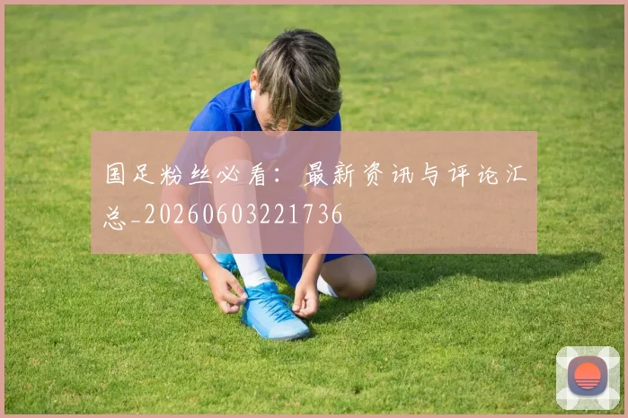 国足粉丝必看:最新资讯与评论汇总_20260603221736