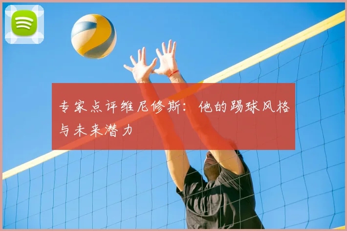 专家点评维尼修斯：他的踢球风格与未来潜力